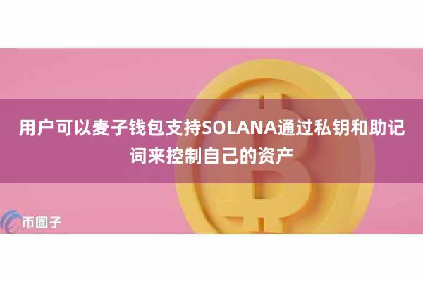 用户可以麦子钱包支持SOLANA通过私钥和助记词来控制自己的资产