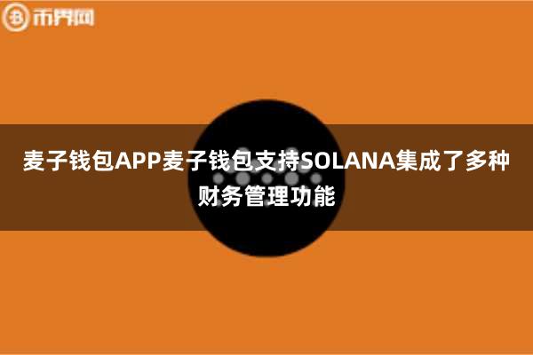 麦子钱包APP麦子钱包支持SOLANA集成了多种财务管理功能