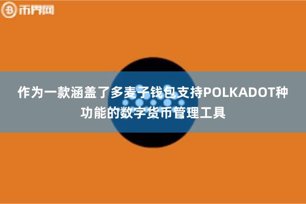 作为一款涵盖了多麦子钱包支持POLKADOT种功能的数字货币管理工具