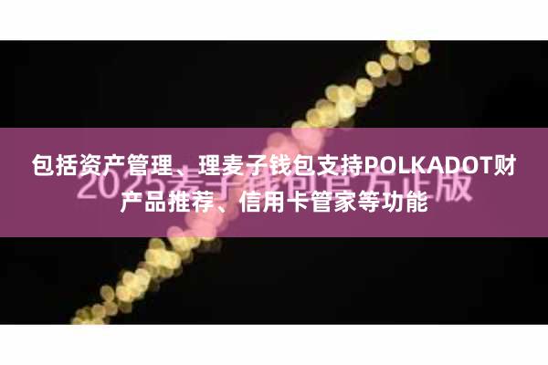 包括资产管理、理麦子钱包支持POLKADOT财产品推荐、信用卡管家等功能