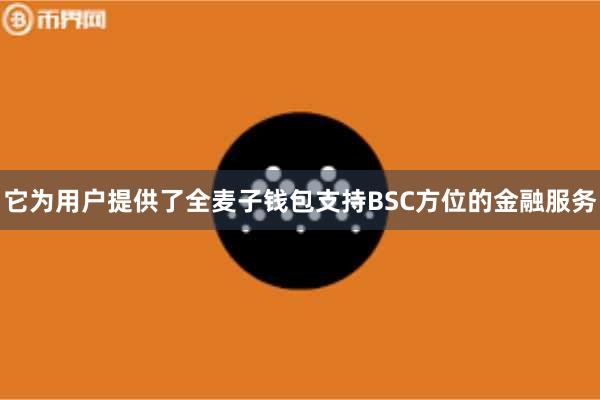 它为用户提供了全麦子钱包支持BSC方位的金融服务