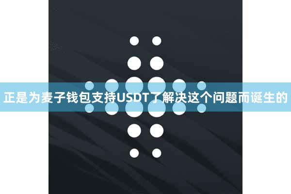 正是为麦子钱包支持USDT了解决这个问题而诞生的