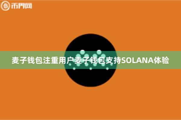 麦子钱包注重用户麦子钱包支持SOLANA体验