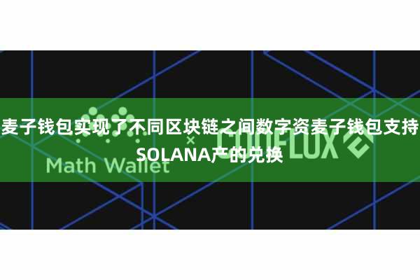 麦子钱包实现了不同区块链之间数字资麦子钱包支持SOLANA产的兑换