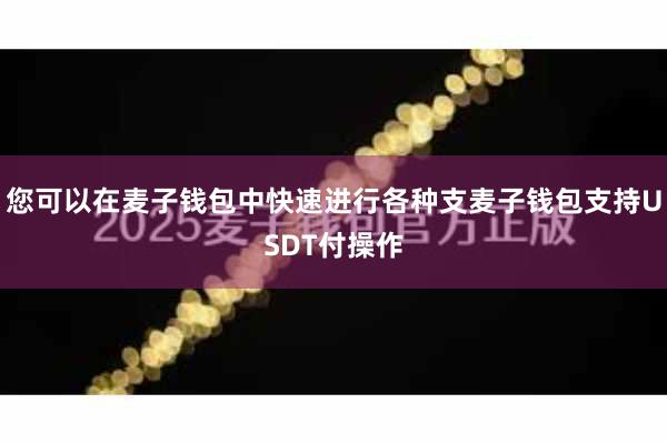 您可以在麦子钱包中快速进行各种支麦子钱包支持USDT付操作