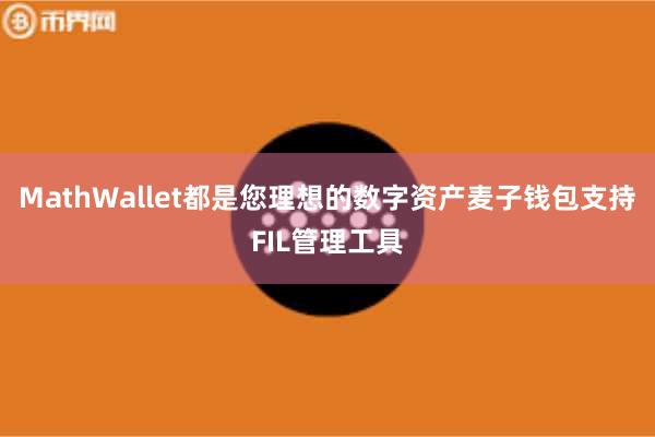 MathWallet都是您理想的数字资产麦子钱包支持FIL管理工具