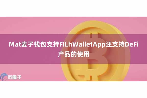 Mat麦子钱包支持FILhWalletApp还支持DeFi产品的使用