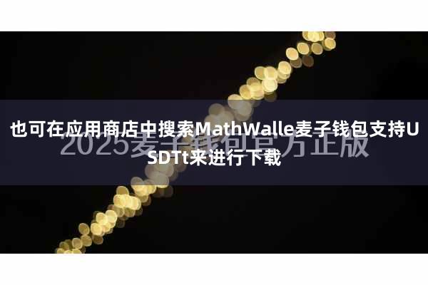 也可在应用商店中搜索MathWalle麦子钱包支持USDTt来进行下载