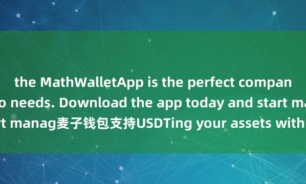 the MathWalletApp is the perfect companion for all your crypto needs. Download the app today and start manag麦子钱包支持USDTing your assets with ease and convenience.