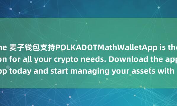 the 麦子钱包支持POLKADOTMathWalletApp is the perfect companion for all your crypto needs. Download the app today and start managing your assets with ease and convenience.