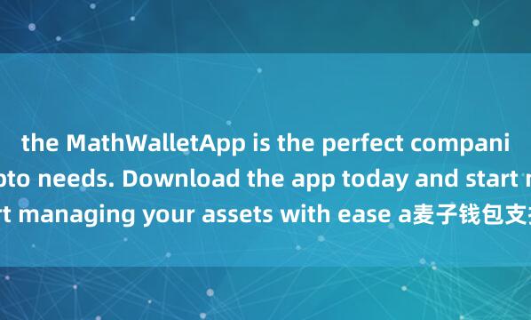 the MathWalletApp is the perfect companion for all your crypto needs. Download the app today and start managing your assets with ease a麦子钱包支持BSCnd convenience.